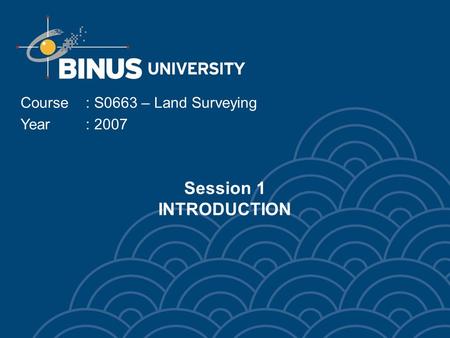 Session 1 INTRODUCTION Course: S0663 – Land Surveying Year: 2007.
