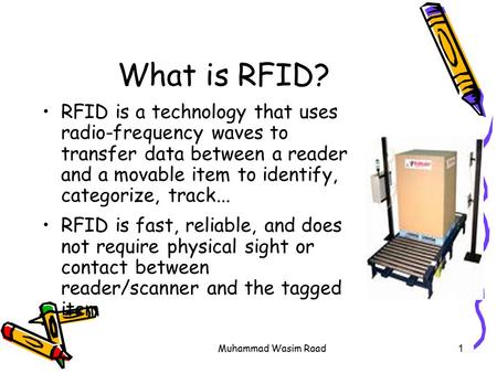 Muhammad Wasim Raad1 What is RFID? RFID is a technology that uses radio-frequency waves to transfer data between a reader and a movable item to identify,