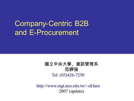 Company-Centric B2B and E-Procurement 國立中央大學、資訊管理系 范錚強 Tel: (03)426-7250  2007 (update)