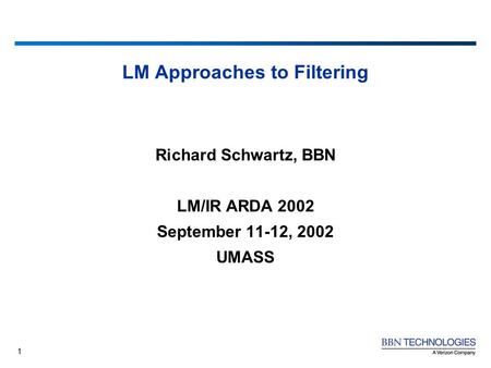 1 LM Approaches to Filtering Richard Schwartz, BBN LM/IR ARDA 2002 September 11-12, 2002 UMASS.
