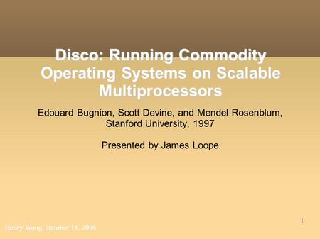 1 Disco: Running Commodity Operating Systems on Scalable Multiprocessors Edouard Bugnion, Scott Devine, and Mendel Rosenblum, Stanford University, 1997.