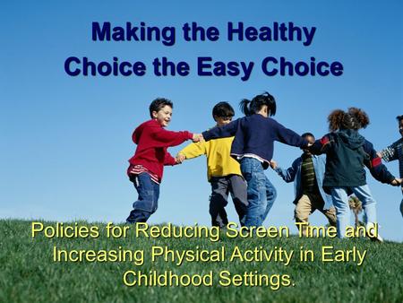 1 Making the Healthy Choice the Easy Choice Policies for Reducing Screen Time and Increasing Physical Activity in Early Childhood Settings.