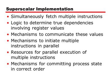 Superscalar Implementation Simultaneously fetch multiple instructions Logic to determine true dependencies involving register values Mechanisms to communicate.