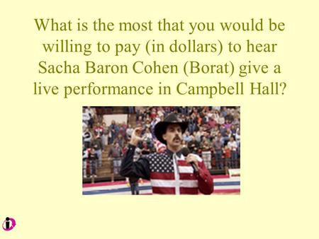 What is the most that you would be willing to pay (in dollars) to hear Sacha Baron Cohen (Borat) give a live performance in Campbell Hall?