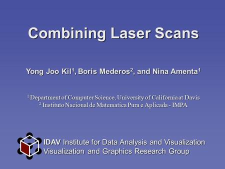 Combining Laser Scans Yong Joo Kil 1, Boris Mederos 2, and Nina Amenta 1 1 Department of Computer Science, University of California at Davis 2 Instituto.