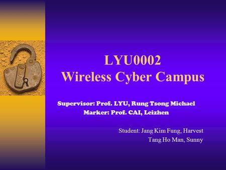 LYU0002 Wireless Cyber Campus Supervisor: Prof. LYU, Rung Tsong Michael Marker: Prof. CAI, Leizhen Student:Jang Kim Fung, Harvest Tang Ho Man, Sunny.