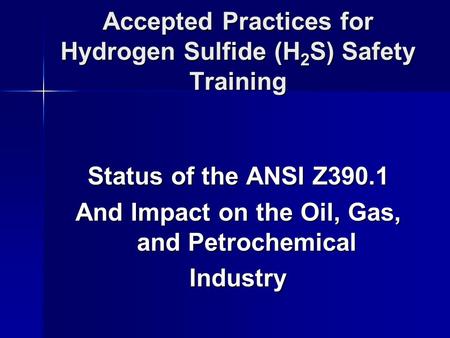 Accepted Practices for Hydrogen Sulfide (H 2 S) Safety Training Status of the ANSI Z390.1 And Impact on the Oil, Gas, and Petrochemical Industry.