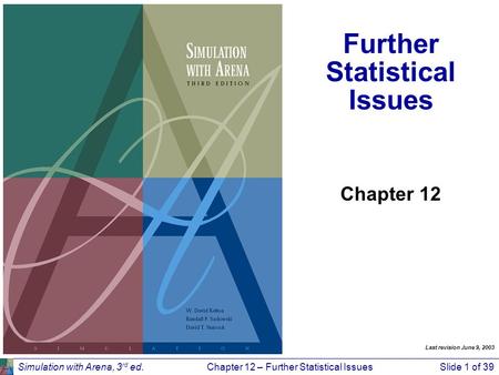 Simulation with Arena, 3 rd ed.Chapter 12 – Further Statistical IssuesSlide 1 of 39 Further Statistical Issues Chapter 12 Last revision June 9, 2003.