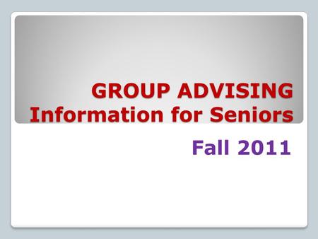 GROUP ADVISING Information for Seniors Fall 2011.