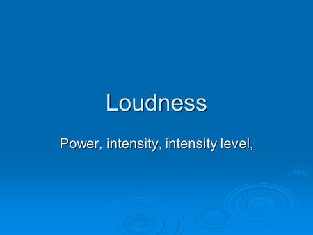 Loudness Power, intensity, intensity level,. Power and intensity Sound detector Energy: will accumulate in time Power: rate of energy transfer, stays.
