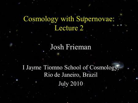 1 Cosmology with Supernovae: Lecture 2 Josh Frieman I Jayme Tiomno School of Cosmology, Rio de Janeiro, Brazil July 2010.
