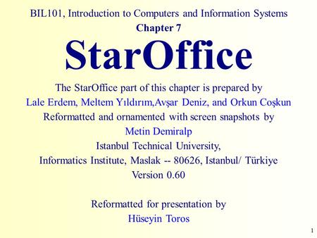 1 BIL101, Introduction to Computers and Information Systems Chapter 7 StarOffice The StarOffice part of this chapter is prepared by Lale Erdem, Meltem.