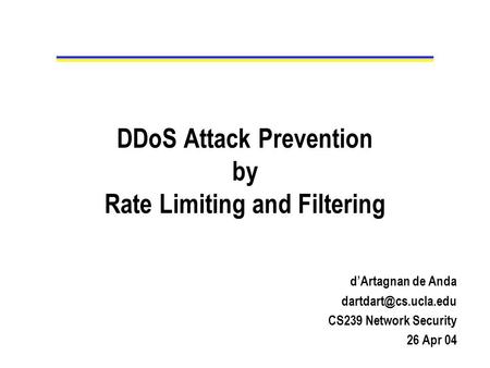 DDoS Attack Prevention by Rate Limiting and Filtering d’Artagnan de Anda CS239 Network Security 26 Apr 04.