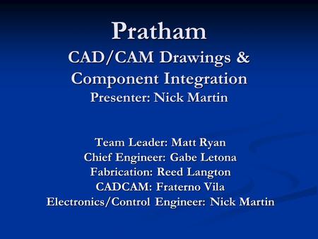 Pratham CAD/CAM Drawings & Component Integration Presenter: Nick Martin Team Leader: Matt Ryan Chief Engineer: Gabe Letona Fabrication: Reed Langton CADCAM: