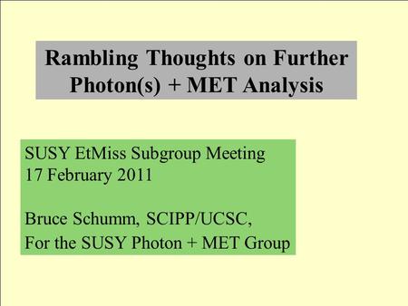 Rambling Thoughts on Further Photon(s) + MET Analysis SUSY EtMiss Subgroup Meeting 17 February 2011 Bruce Schumm, SCIPP/UCSC, For the SUSY Photon + MET.