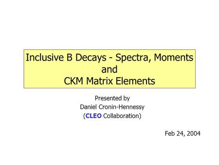 Inclusive B Decays - Spectra, Moments and CKM Matrix Elements Presented by Daniel Cronin-Hennessy (CLEO Collaboration) Feb 24, 2004.