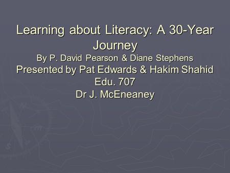 Learning about Literacy: A 30-Year Journey By P. David Pearson & Diane Stephens Presented by Pat Edwards & Hakim Shahid Edu. 707 Dr J. McEneaney.