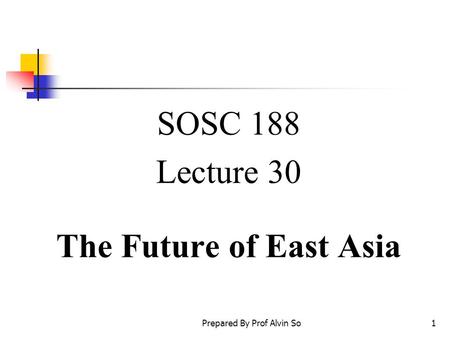 Prepared By Prof Alvin So1 SOSC 188 Lecture 30 The Future of East Asia.