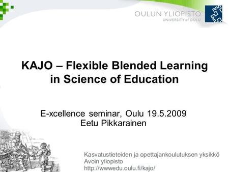 KAJO – Flexible Blended Learning in Science of Education E-xcellence seminar, Oulu 19.5.2009 Eetu Pikkarainen.