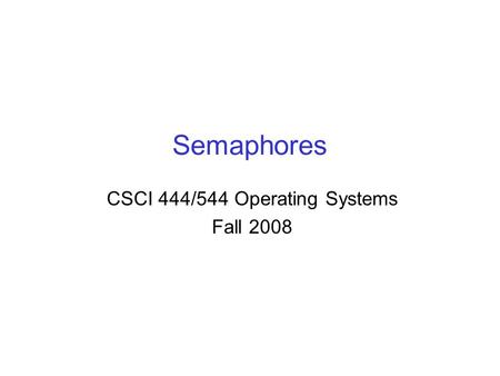 Semaphores CSCI 444/544 Operating Systems Fall 2008.