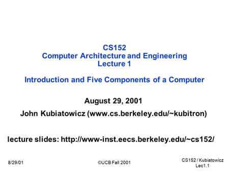 CS152 / Kubiatowicz Lec1.1 ©UCB Fall 20018/29/01 CS152 Computer Architecture and Engineering Lecture 1 Introduction and Five Components of a Computer August.