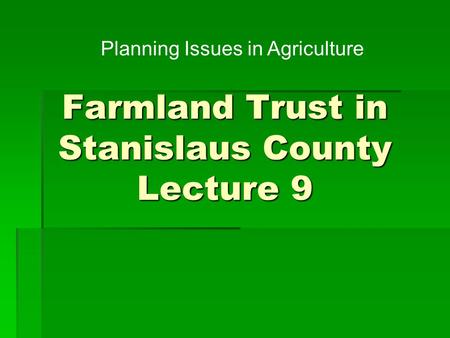 Farmland Trust in Stanislaus County Lecture 9 Planning Issues in Agriculture.