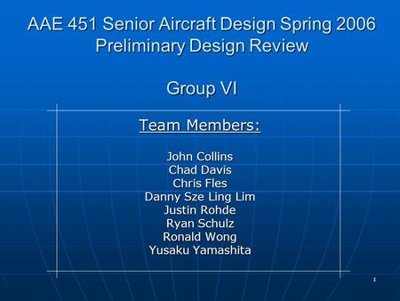 1 AAE 451 Senior Aircraft Design Spring 2006 Preliminary Design Review Group VI Team Members: John Collins Chad Davis Chris Fles Danny Sze Ling Lim Justin.