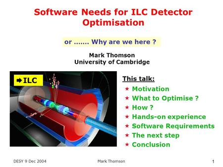 DESY 9 Dec 2004Mark Thomson 1 Software Needs for ILC Detector Optimisation Mark Thomson University of Cambridge  Motivation  What to Optimise ?  How.