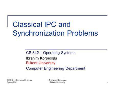 CS 342 – Operating Systems Spring 2003 © Ibrahim Korpeoglu Bilkent University1 Classical IPC and Synchronization Problems CS 342 – Operating Systems Ibrahim.