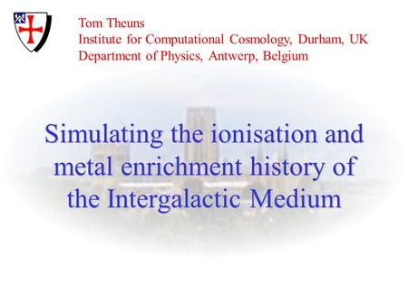 Simulating the ionisation and metal enrichment history of the Intergalactic Medium Tom Theuns Institute for Computational Cosmology, Durham, UK Department.