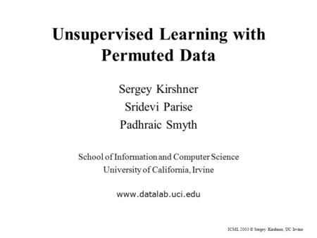 ICML 2003 © Sergey Kirshner, UC Irvine Unsupervised Learning with Permuted Data Sergey Kirshner Sridevi Parise Padhraic Smyth School of Information and.