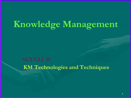 1 Knowledge Management Module III KM Technologies and Techniques.