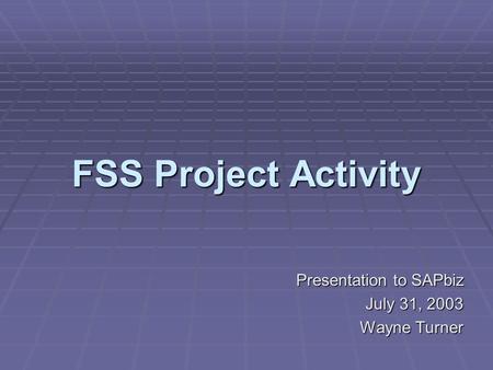 FSS Project Activity Presentation to SAPbiz July 31, 2003 Wayne Turner.