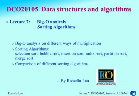Rossella Lau Lecture 7, DCO20105, Semester A,2005-6 DCO 20105 Data structures and algorithms  Lecture 7: Big-O analysis Sorting Algorithms  Big-O analysis.