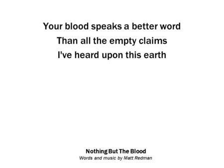 Nothing But The Blood Words and music by Matt Redman Your blood speaks a better word Than all the empty claims I've heard upon this earth.