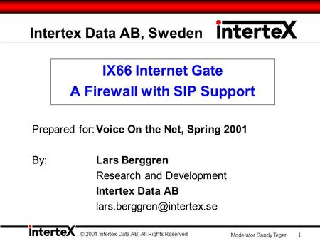 © 2001 Intertex Data AB, All Rights Reserved Moderator Sandy Teger 1 Intertex Data AB, Sweden IX66 Internet Gate A Firewall with SIP Support Prepared for:Voice.