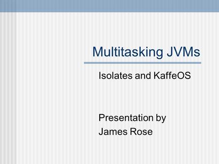 Multitasking JVMs Isolates and KaffeOS Presentation by James Rose.