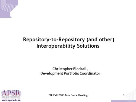 Www.apsr.edu.au CNI Fall 2006 Task Force Meeting1 Repository-to-Repository (and other) Interoperability Solutions Christopher Blackall, Development Portfolio.
