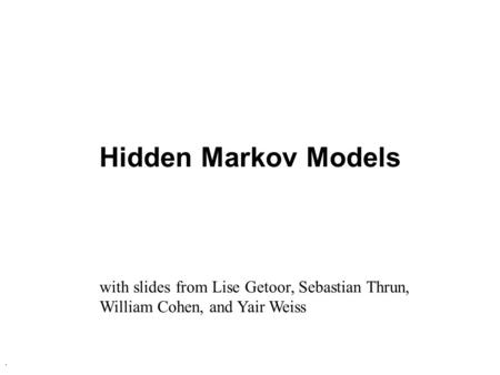 . Hidden Markov Models with slides from Lise Getoor, Sebastian Thrun, William Cohen, and Yair Weiss.