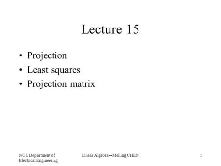NUU Department of Electrical Engineering Linear Algebra---Meiling CHEN1 Lecture 15 Projection Least squares Projection matrix.