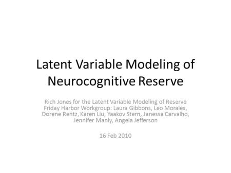 Latent Variable Modeling of Neurocognitive Reserve Rich Jones for the Latent Variable Modeling of Reserve Friday Harbor Workgroup: Laura Gibbons, Leo Morales,