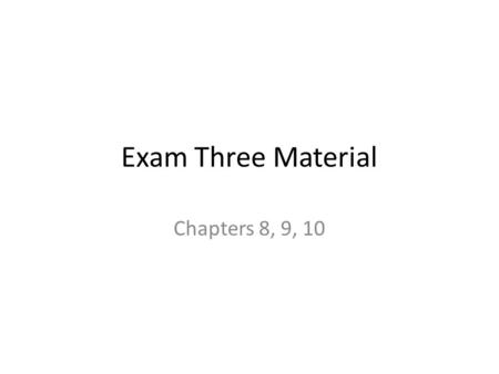 Exam Three Material Chapters 8, 9, 10.