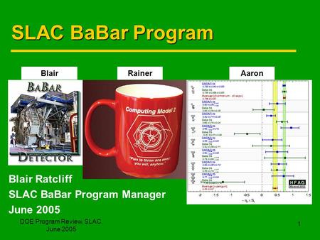 DOE Program Review, SLAC, June 2005 1 SLAC BaBar Program Blair Ratcliff SLAC BaBar Program Manager June 2005 BlairRainerAaron.