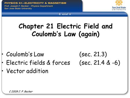Chapter 21 Electric Field and Coulomb’s Law (again) Coulomb’s Law (sec. 21.3) Electric fields & forces (sec. 21.4 & -6) Vector addition C 2009 J. F. Becker.
