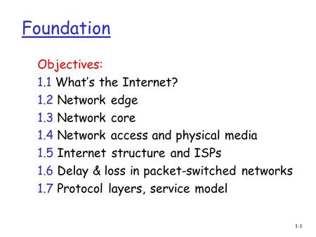 1-1 Foundation Objectives: 1.1 What’s the Internet? 1.2 Network edge 1.3 Network core 1.4 Network access and physical media 1.5 Internet structure and.