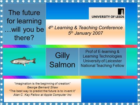 The future for learning …will you be there? Gilly Salmon 4 th Learning & Teaching Conference 5 th January 2007 Prof of E-learning & Learning Technologies.