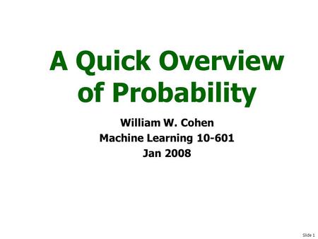 Slide 1 A Quick Overview of Probability William W. Cohen Machine Learning 10-601 Jan 2008.