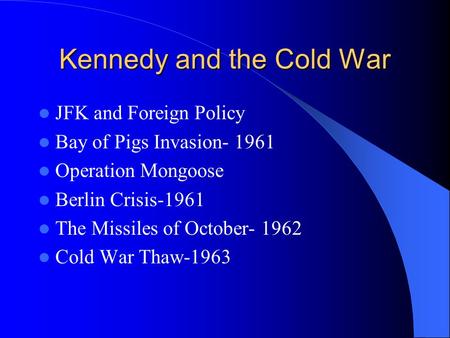 Kennedy and the Cold War JFK and Foreign Policy Bay of Pigs Invasion- 1961 Operation Mongoose Berlin Crisis-1961 The Missiles of October- 1962 Cold War.
