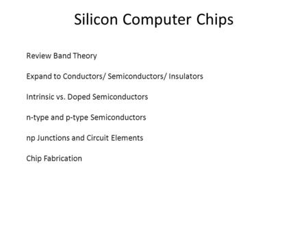 Silicon Computer Chips Review Band Theory Expand to Conductors/ Semiconductors/ Insulators Intrinsic vs. Doped Semiconductors n-type and p-type Semiconductors.