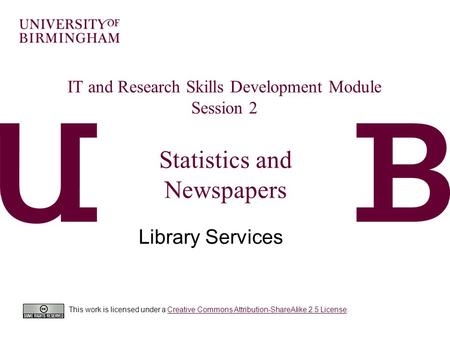 Statistics and Newspapers Library Services IT and Research Skills Development Module Session 2 This work is licensed under a Creative Commons Attribution-ShareAlike.